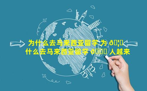 为什么去马来西亚留学 为 🦁 什么去马来西亚留学 🐞 人越来越多